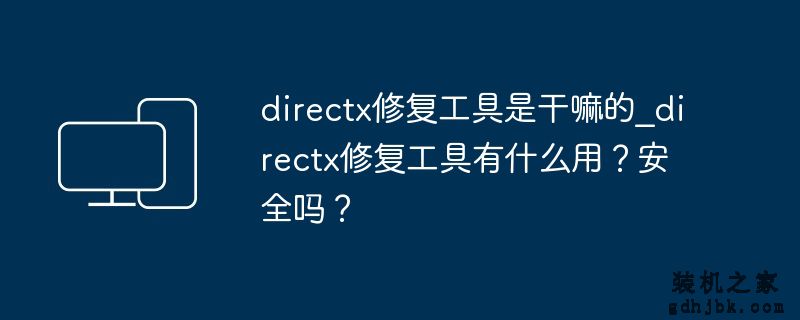 directx修复工具是干嘛的_directx修复工具有什么用？安全吗？