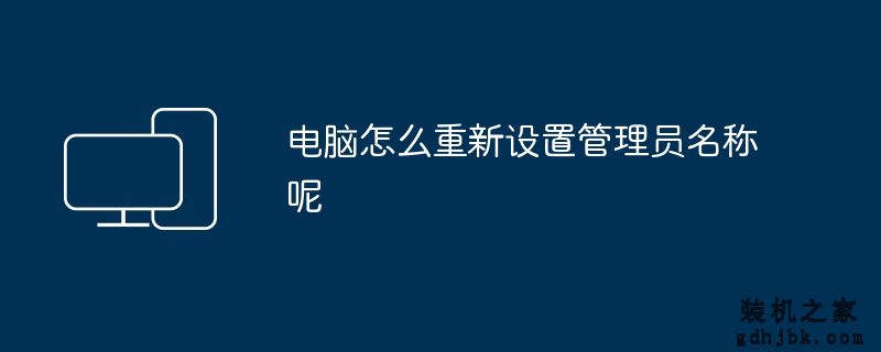 电脑怎么重新设置管理员名称呢