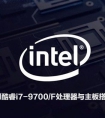 i7 9700/F配什么主板？intel酷睿i7-9700/F处理器与主板搭配技巧