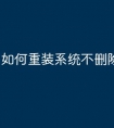 如何重装系统不删除c盘文件