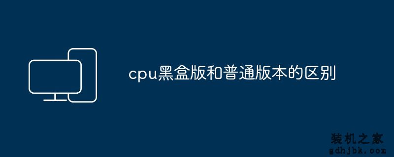 cpu黑盒版和普通版本的区别