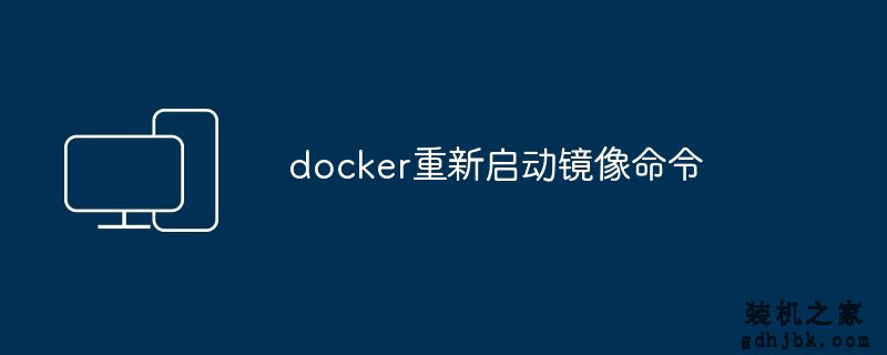 docker重新启动镜像命令