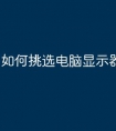 如何挑选电脑显示器