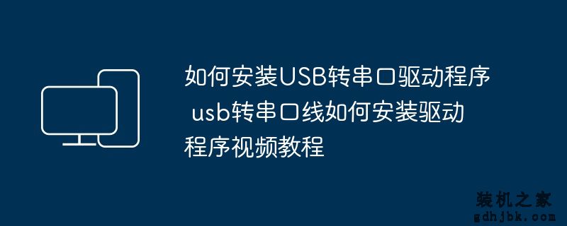 如何安装USB转串口驱动程序 usb转串口线如何安装驱动程序视频教程