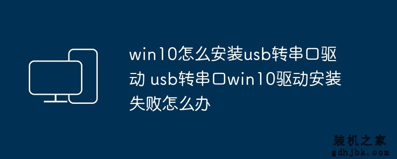 win10怎么安装usb转串口驱动 usb转串口win10驱动安装失败怎么办