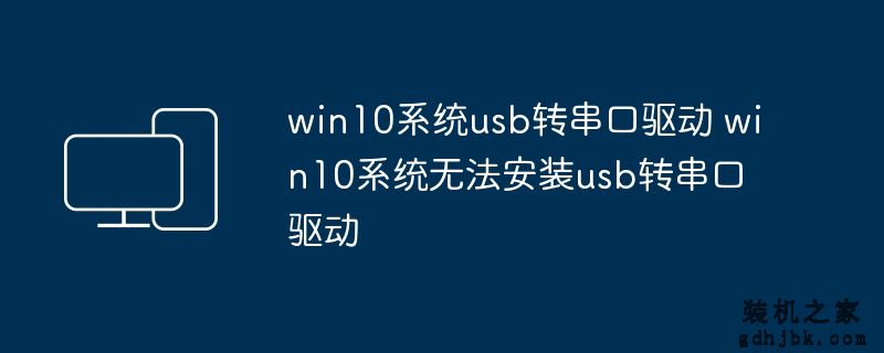 win10系统usb转串口驱动 win10系统无法安装usb转串口驱动