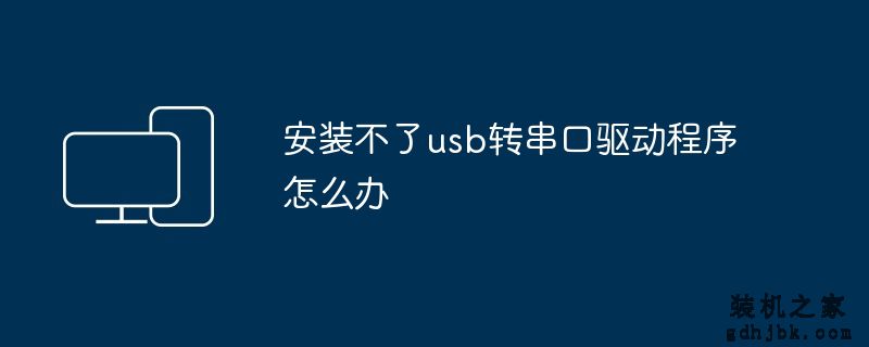 安装不了usb转串口驱动程序怎么办