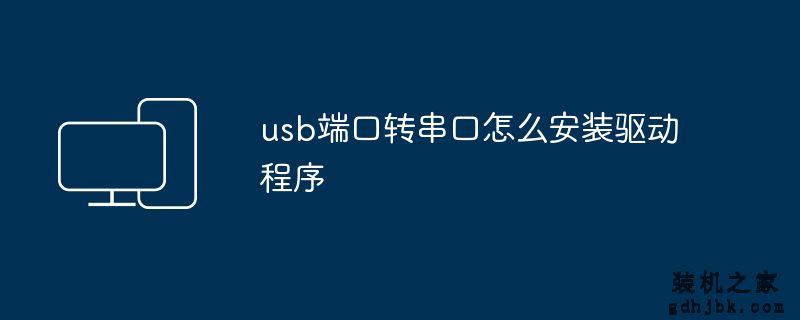 usb端口转串口怎么安装驱动程序