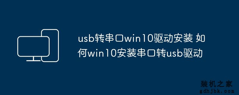 usb转串口win10驱动安装 如何win10安装串口转usb驱动