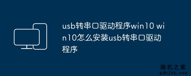 usb转串口驱动程序win10 win10怎么安装usb转串口驱动程序