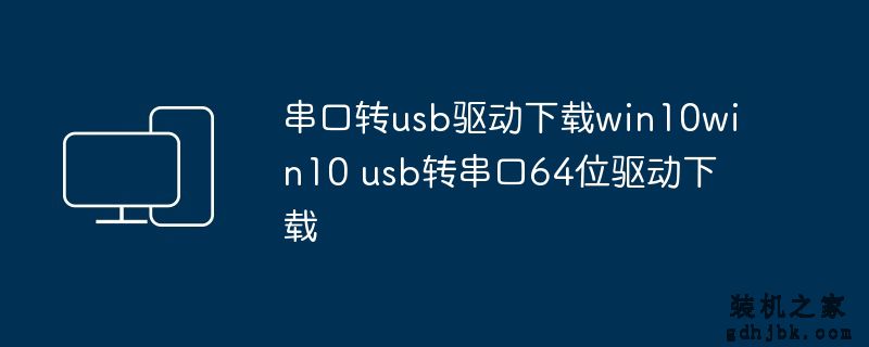 串口转usb驱动下载win10win10 usb转串口64位驱动下载