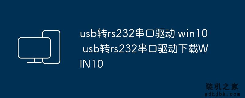 usb转rs232串口驱动 win10 usb转rs232串口驱动下载WIN10