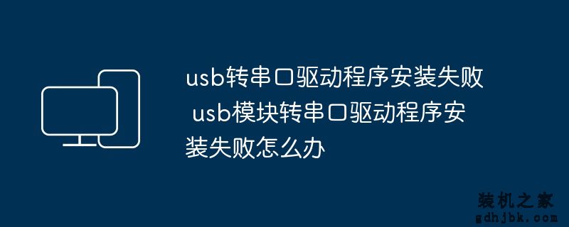 usb转串口驱动程序安装失败 usb模块转串口驱动程序安装失败怎么办