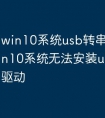 win10系统usb转串口驱动 win10系统无法安装usb转串口驱动
