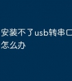 安装不了usb转串口驱动程序怎么办