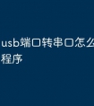 usb端口转串口怎么安装驱动程序