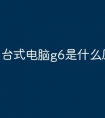 台式电脑g6是什么原因