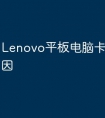 Lenovo平板电脑卡是什么原因