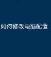 如何修改电脑配置