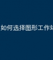 如何选择图形工作站