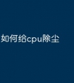 如何给cpu除尘