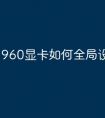 960显卡如何全局设置