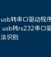 usb转串口驱动程序无法识别 usb转rs232串口驱动程序无法识别
