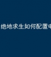 绝地求生如何配置电脑