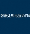 图像处理电脑如何配置