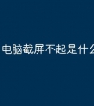电脑截屏不起是什么原因