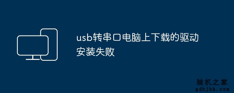 usb转串口电脑上下载的驱动安装失败