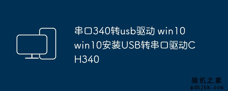 串口340转usb驱动 win10 win10安装USB转串口驱动CH340