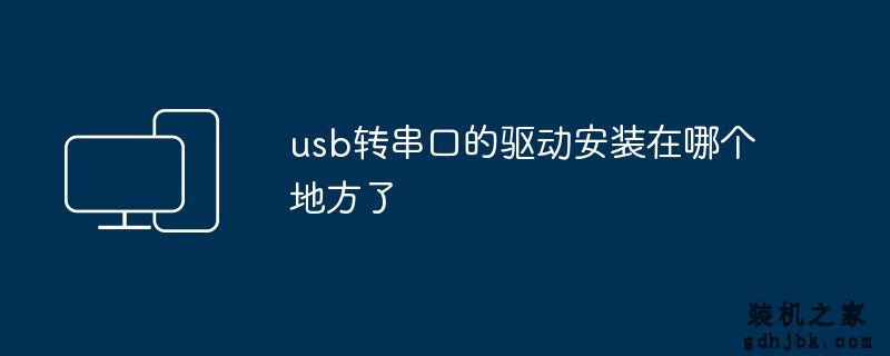 usb转串口的驱动安装在哪个地方了