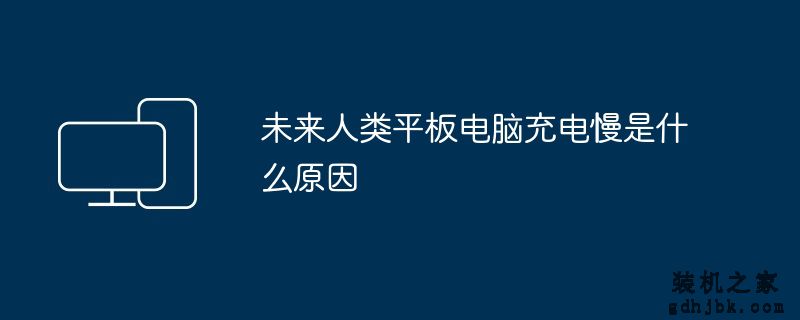 未来人类平板电脑充电慢是什么原因