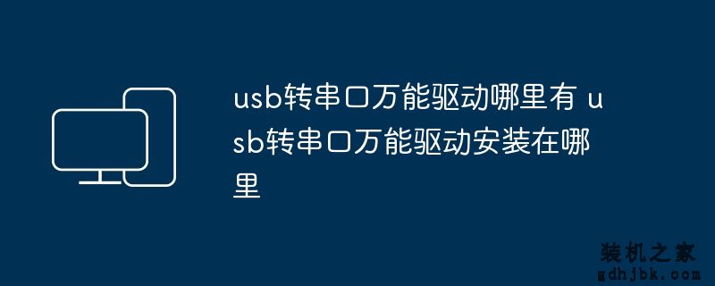 usb转串口万能驱动哪里有 usb转串口万能驱动安装在哪里