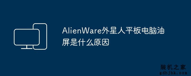 AlienWare外星人平板电脑油屏是什么原因