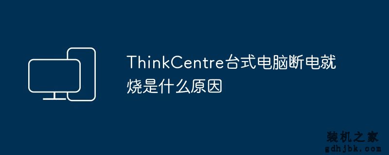 ThinkCentre台式电脑断电就烧是什么原因