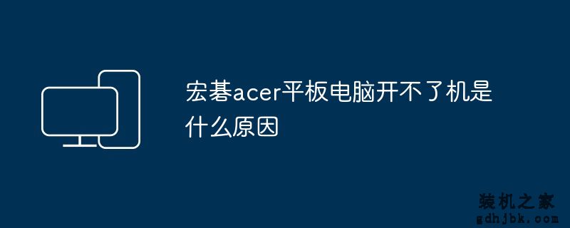 宏碁acer平板电脑开不了机是什么原因