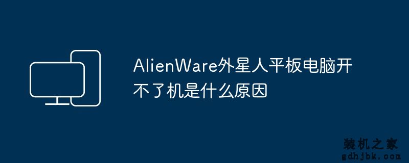 AlienWare外星人平板电脑开不了机是什么原因