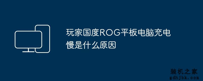 玩家国度ROG平板电脑充电慢是什么原因