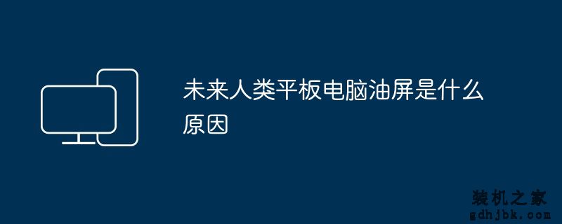 未来人类平板电脑油屏是什么原因