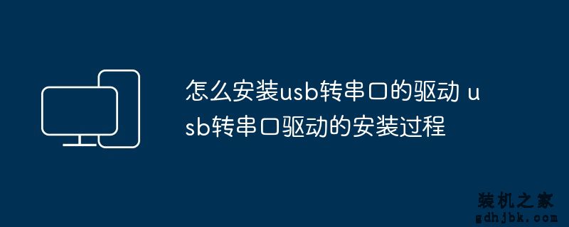 怎么安装usb转串口的驱动 usb转串口驱动的安装过程