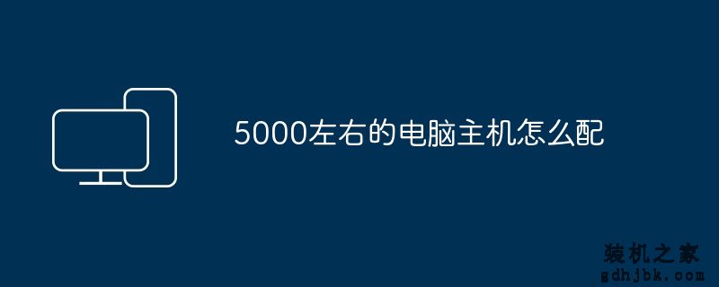 5000左右的<a href=http://www.gdhjbk.com/ target=_blank class=infotextkey>电脑主机</a>怎么配