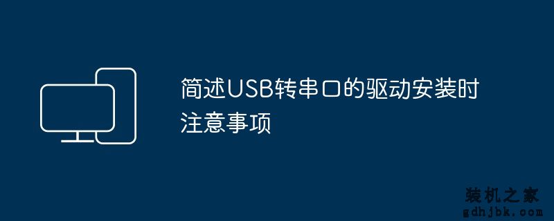 简述USB转串口的驱动安装时注意事项