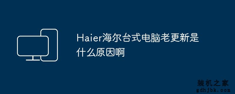 H<a href=http://www.gdhjbk.com/tags-8372-0.html target=_blank class=infotextkey>AI</a>er海尔台式电脑老更新是什么原因啊