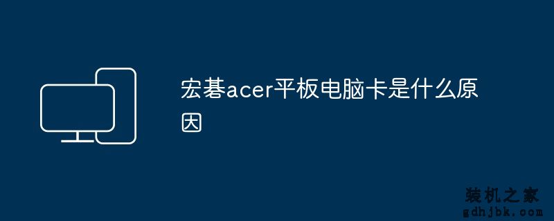 宏碁acer平板电脑卡是什么原因