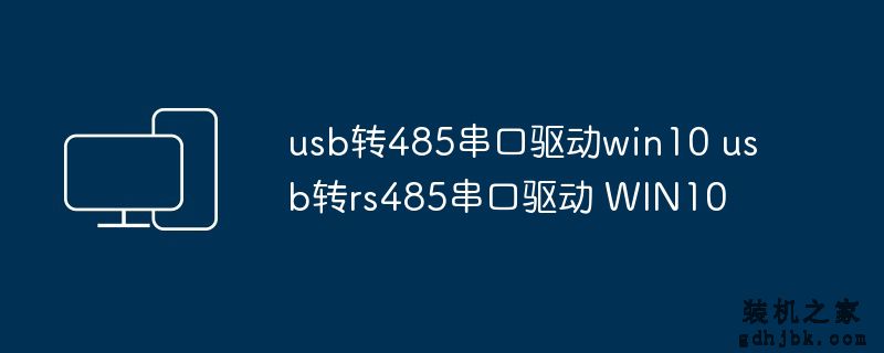 usb转485串口驱动win10 usb转rs485串口驱动 WIN10