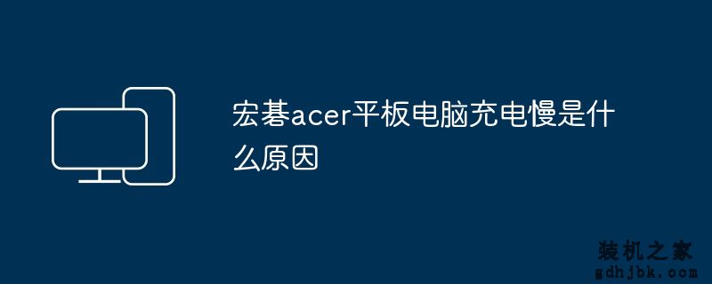 宏碁acer平板电脑充电慢是什么原因