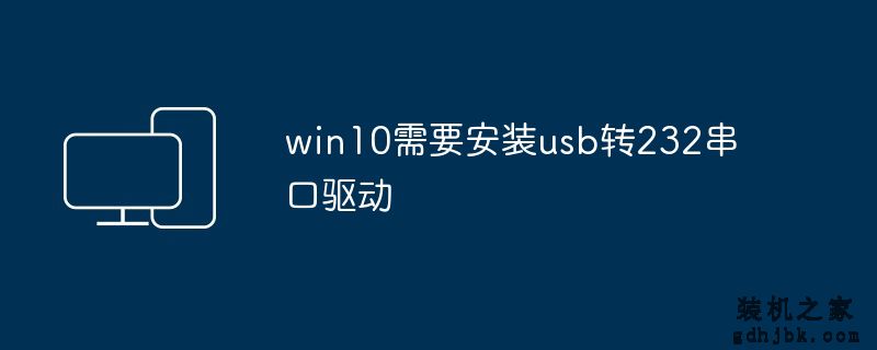 win10需要安装usb转232串口驱动