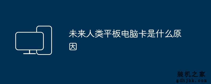 未来人类平板电脑卡是什么原因